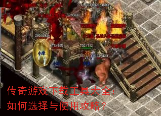 传奇游戏下载工具大全:如何选择与使用攻略? 传奇游戏下载工具大全:如何选择与使用攻略?