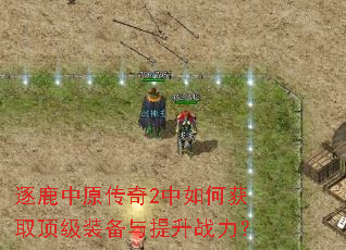 逐鹿中原传奇2中如何获取顶级装备与提升战力? 逐鹿中原传奇2中如何获取顶级装备与提升战力?
