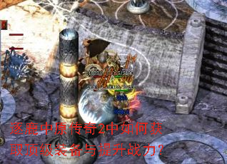 逐鹿中原传奇2中如何获取顶级装备与提升战力? 逐鹿中原传奇2中如何获取顶级装备与提升战力?
