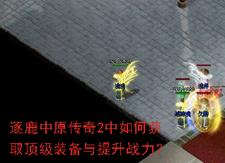 逐鹿中原传奇2中如何获取顶级装备与提升战力? 逐鹿中原传奇2中如何获取顶级装备与提升战力?