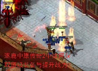 逐鹿中原传奇2中如何获取顶级装备与提升战力? 逐鹿中原传奇2中如何获取顶级装备与提升战力?