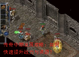 传奇中期发展攻略:如何快速提升战力与资源? 传奇中期发展攻略:如何快速提升战力与资源?