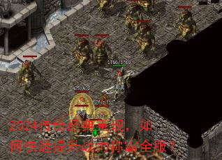 2024传奇经典重现,如何快速提升战力称霸全服? 2024传奇经典重现,如何快速提升战力称霸全服?