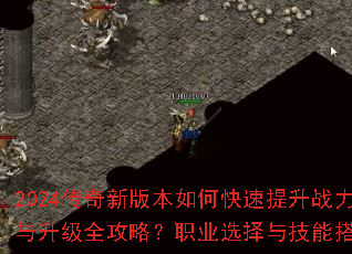 2024传奇新版本如何快速提升战力?装备获取与升级全攻略?职业选择与技能搭配最强解析? 2024传奇新版本如何快速提升战力?装备获取与升级全攻略?职业选择与技能搭配最强解析?