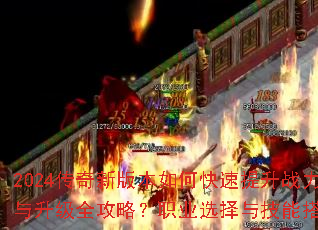 2024传奇新版本如何快速提升战力?装备获取与升级全攻略?职业选择与技能搭配最强解析? 2024传奇新版本如何快速提升战力?装备获取与升级全攻略?职业选择与技能搭配最强解析?