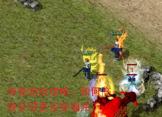 传奇游戏攻略:如何高效获取更多祝福油? 传奇游戏攻略:如何高效获取更多祝福油?