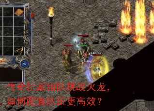 传奇玩家组队挑战火龙,如何配置队伍更高效? 传奇玩家组队挑战火龙,如何配置队伍更高效?