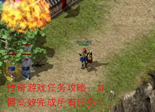 传奇游戏任务攻略:如何高效完成所有任务? 传奇游戏任务攻略:如何高效完成所有任务?