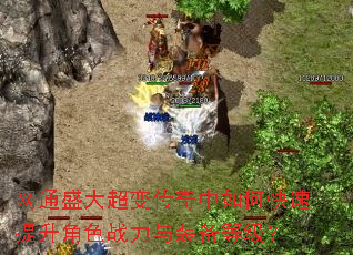 网通盛大超变传奇中如何快速提升角色战力与装备等级? 网通盛大超变传奇中如何快速提升角色战力与装备等级?