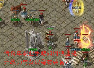传奇单职业手游如何快速提升战力与获取稀有装备? 传奇单职业手游如何快速提升战力与获取稀有装备?